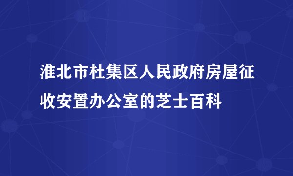 淮北市杜集区人民政府房屋征收安置办公室的芝士百科