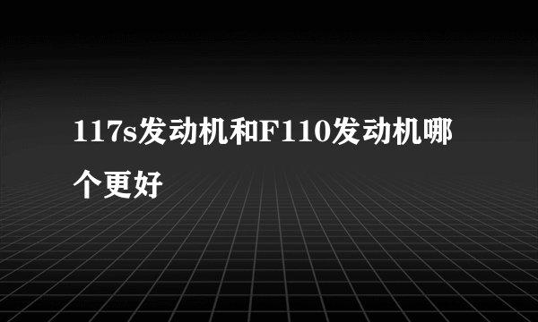 117s发动机和F110发动机哪个更好