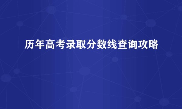 历年高考录取分数线查询攻略