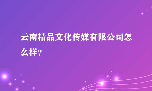 云南精品文化传媒有限公司怎么样？