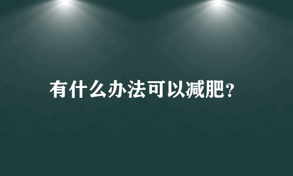有什么办法可以减肥?