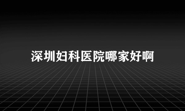 深圳妇科医院哪家好啊