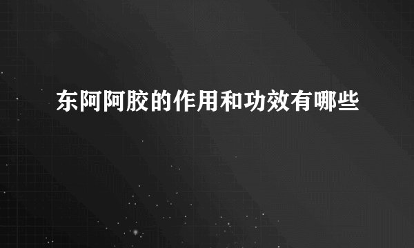东阿阿胶的作用和功效有哪些