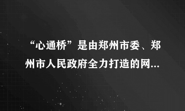 “心通桥”是由郑州市委、郑州市人民政府全力打造的网络问政全媒体平台。该平台运行多年来,已成为郑州市网络问政、行政、助政第一平台,在收集民意、洞察民情方面作用明显。“心通桥”的开通运行（ 		  ）A.	拓宽了郑州市民行使监督权的渠道B.	便于市民积极履行监督政府的义务C.	能够助力郑州市政府解决所有问题D.	搭起了“连心桥”,市民可随意投诉