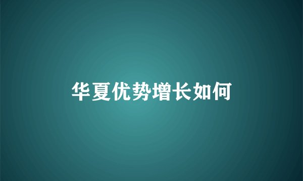 华夏优势增长如何