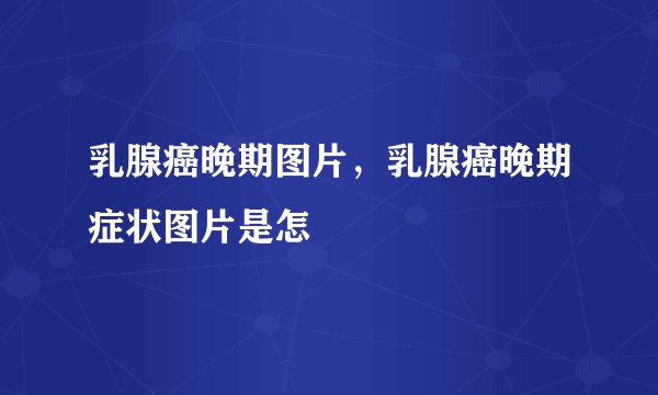 乳腺癌晚期图片，乳腺癌晚期症状图片是怎
