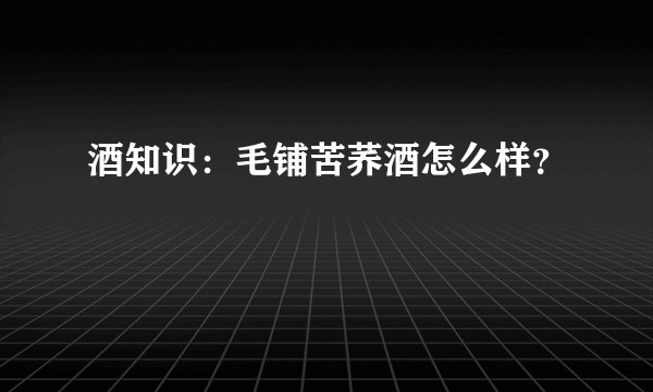 酒知识：毛铺苦荞酒怎么样？