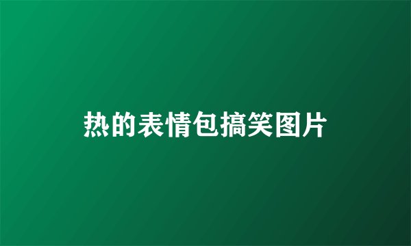 热的表情包搞笑图片