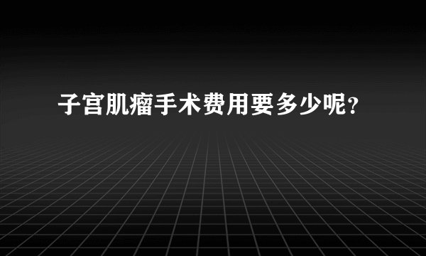 子宫肌瘤手术费用要多少呢？