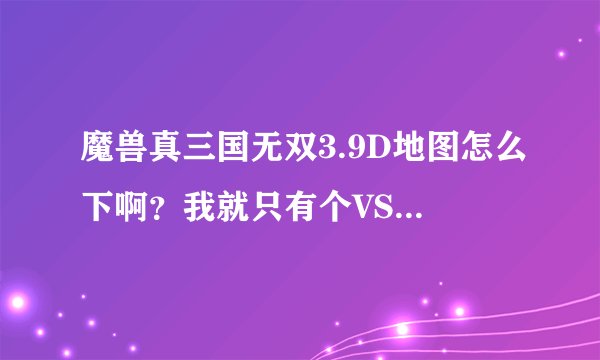 魔兽真三国无双3.9D地图怎么下啊？我就只有个VS的登陆器