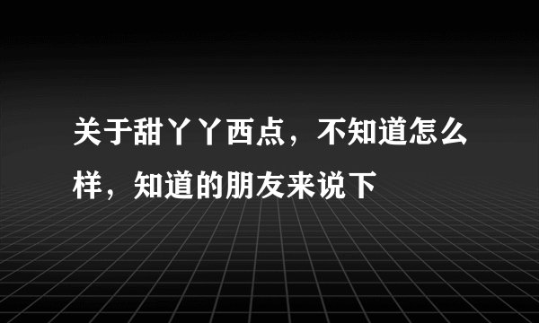 关于甜丫丫西点，不知道怎么样，知道的朋友来说下