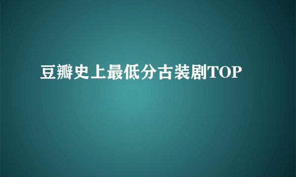 豆瓣史上最低分古装剧TOP