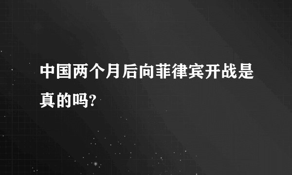 中国两个月后向菲律宾开战是真的吗?