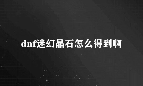 dnf迷幻晶石怎么得到啊