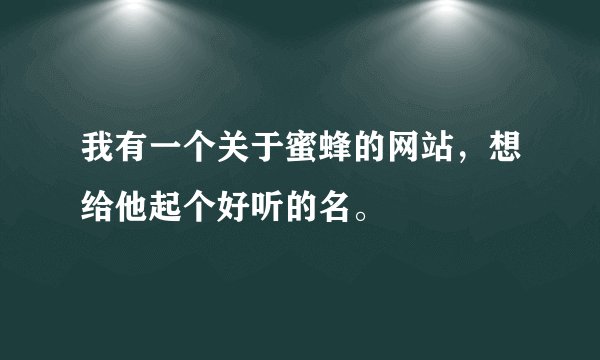 我有一个关于蜜蜂的网站，想给他起个好听的名。