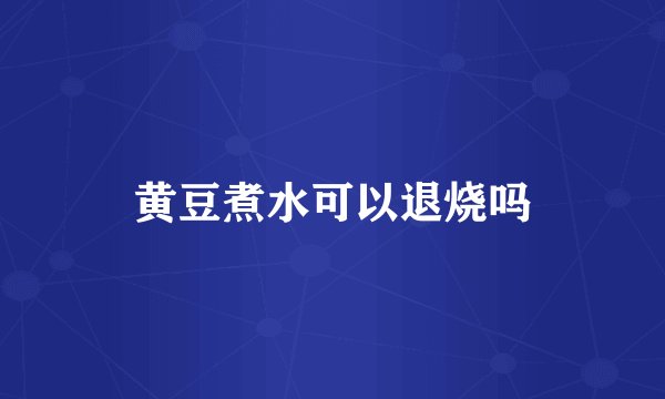 黄豆煮水可以退烧吗
