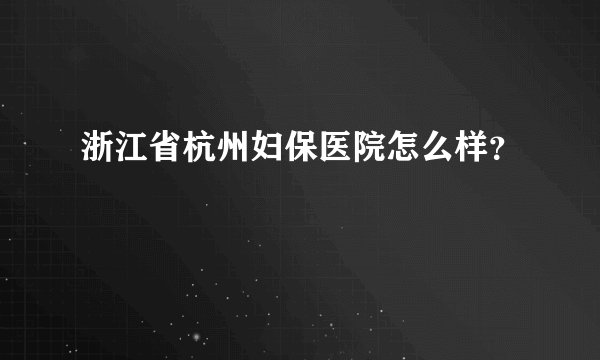 浙江省杭州妇保医院怎么样?