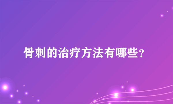骨刺的治疗方法有哪些?