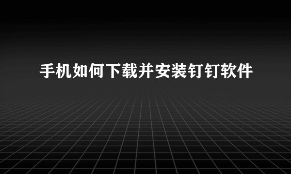 手机如何下载并安装钉钉软件