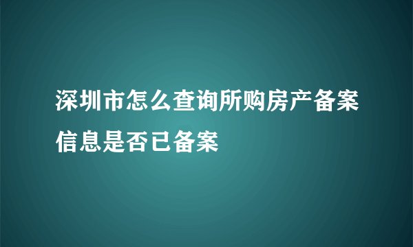 深圳市怎么查询所购房产备案信息是否已备案