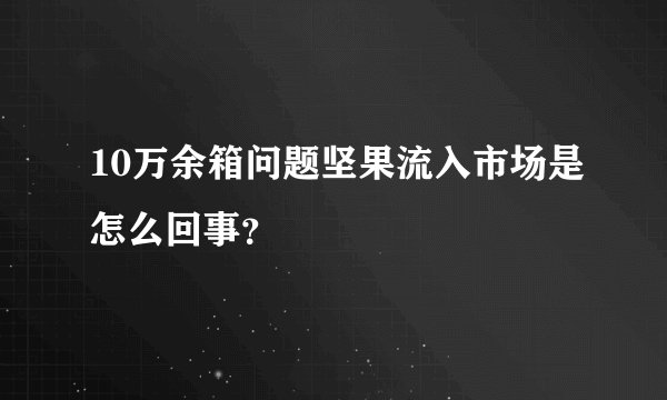 10万余箱问题坚果流入市场是怎么回事?