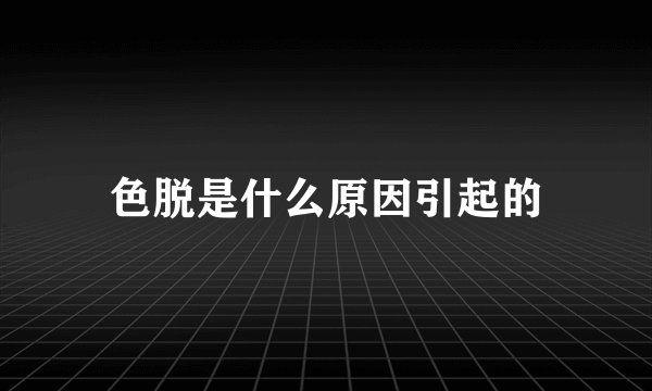 色脱是什么原因引起的