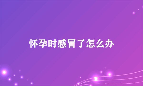 怀孕时感冒了怎么办