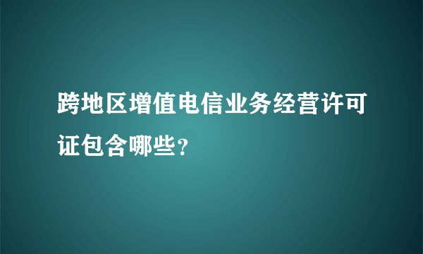 跨地区增值电信业务经营许可证包含哪些？