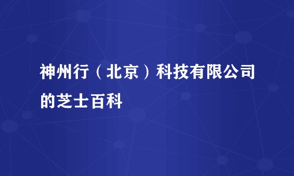 神州行（北京）科技有限公司的芝士百科