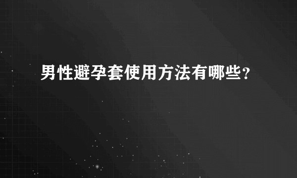 男性避孕套使用方法有哪些？