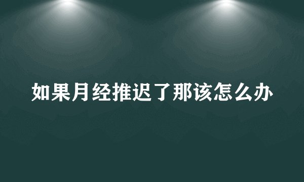 如果月经推迟了那该怎么办
