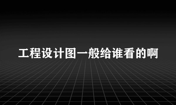 工程设计图一般给谁看的啊