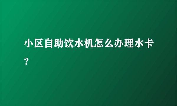 小区自助饮水机怎么办理水卡?
