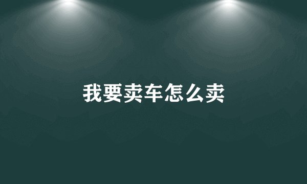 我要卖车怎么卖