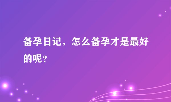 备孕日记,怎么备孕才是最好的呢?