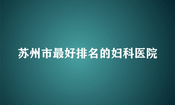苏州市最好排名的妇科医院