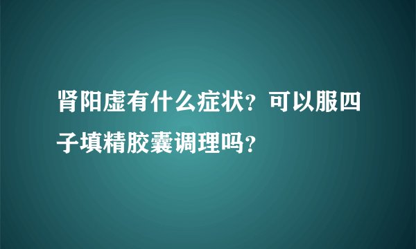 肾阳虚有什么症状？可以服四子填精胶囊调理吗？