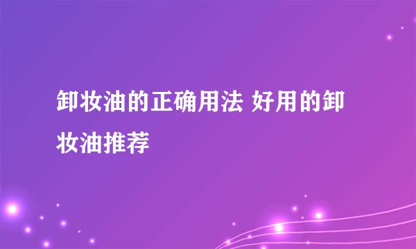 卸妆油的正确用法 好用的卸妆油推荐