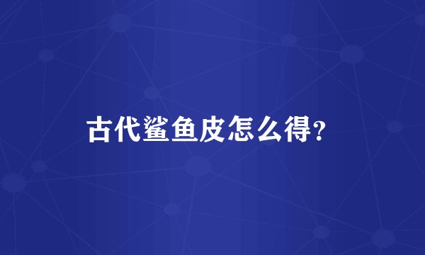 古代鲨鱼皮怎么得？
