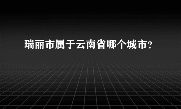瑞丽市属于云南省哪个城市？