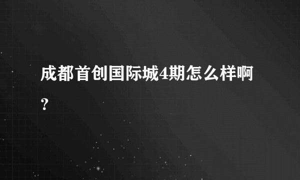 成都首创国际城4期怎么样啊？