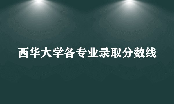 西华大学各专业录取分数线