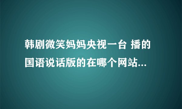 韩剧微笑妈妈央视一台 播的 国语说话版的在哪个网站上能看到 不要只是字幕的