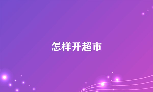 怎样开超市