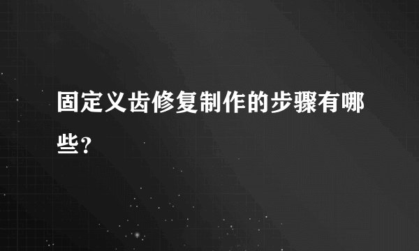 固定义齿修复制作的步骤有哪些？