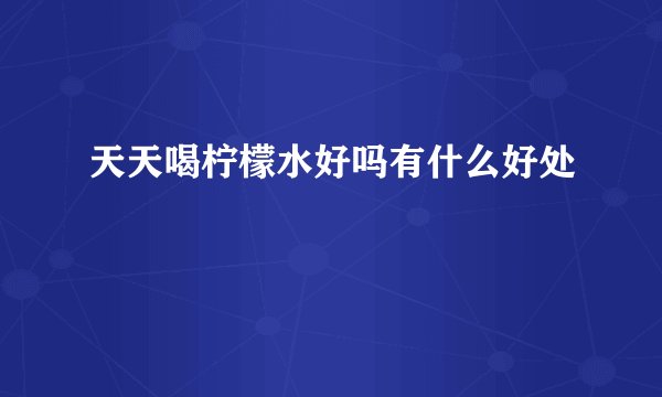 天天喝柠檬水好吗有什么好处