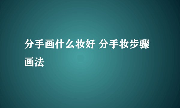 分手画什么妆好 分手妆步骤画法