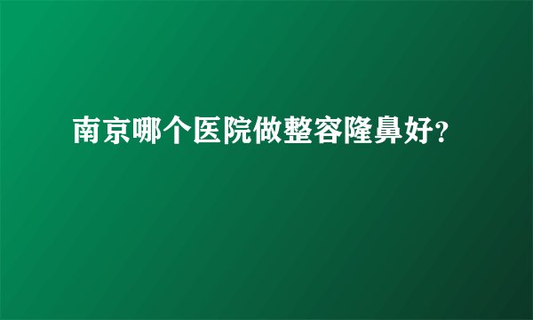 南京哪个医院做整容隆鼻好?