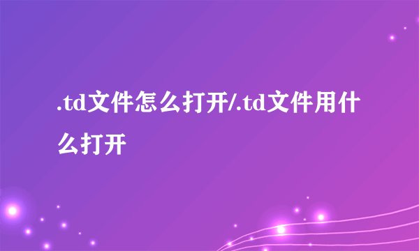 .td文件怎么打开/.td文件用什么打开
