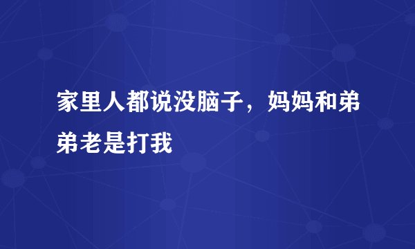 家里人都说没脑子，妈妈和弟弟老是打我